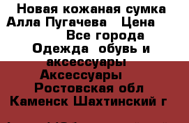 Новая кожаная сумка Алла Пугачева › Цена ­ 7 000 - Все города Одежда, обувь и аксессуары » Аксессуары   . Ростовская обл.,Каменск-Шахтинский г.